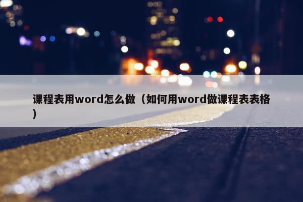 课程表用word怎么做（如何用word做课程表表格）