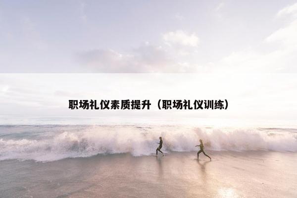 职场礼仪素质提升（职场礼仪训练）