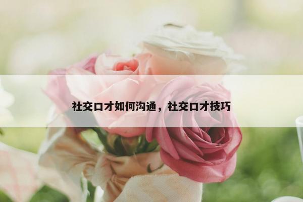 社交口才如何沟通，社交口才技巧