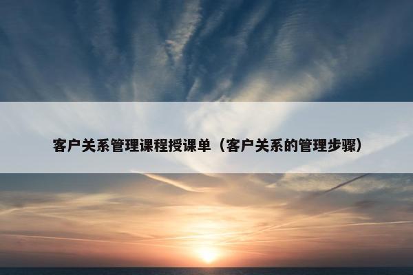 客户关系管理课程授课单（客户关系的管理步骤）
