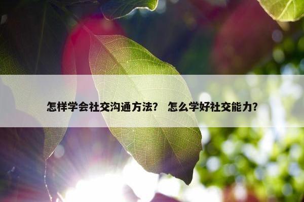 怎样学会社交沟通方法？ 怎么学好社交能力？