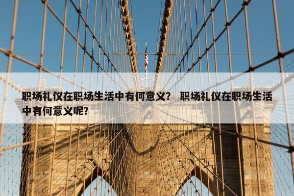 职场礼仪在职场生活中有何意义？ 职场礼仪在职场生活中有何意义呢？