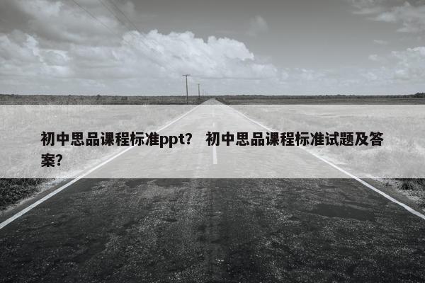 初中思品课程标准ppt？ 初中思品课程标准试题及答案？