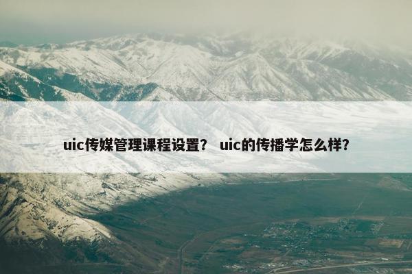 uic传媒管理课程设置？ uic的传播学怎么样？