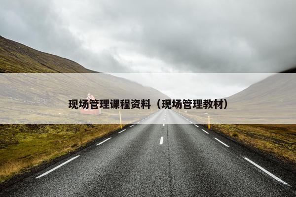 现场管理课程资料（现场管理教材）