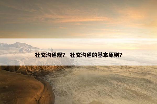 社交沟通规？ 社交沟通的基本原则？