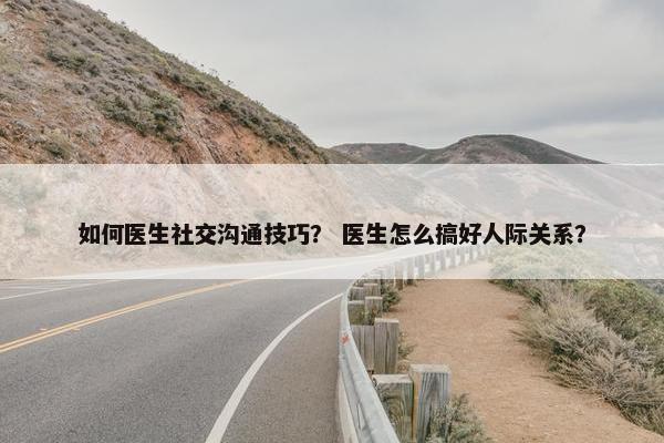 如何医生社交沟通技巧？ 医生怎么搞好人际关系？