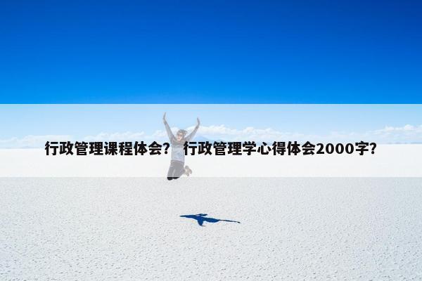 行政管理课程体会？ 行政管理学心得体会2000字？