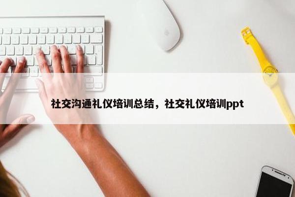 社交沟通礼仪培训总结，社交礼仪培训ppt