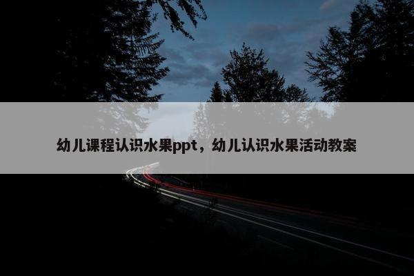 幼儿课程认识水果ppt，幼儿认识水果活动教案