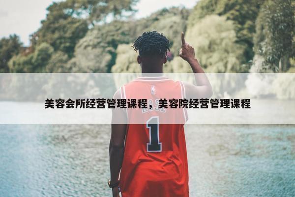 美容会所经营管理课程，美容院经营管理课程