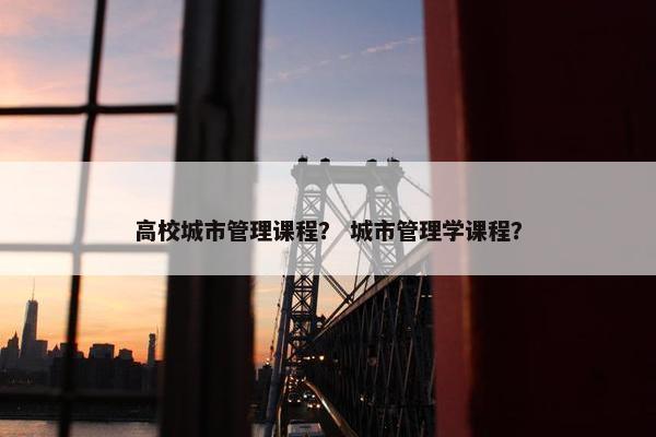 高校城市管理课程？ 城市管理学课程？