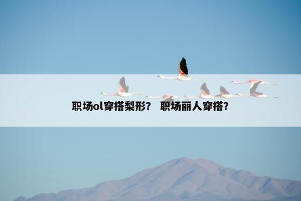 职场ol穿搭梨形？ 职场丽人穿搭？