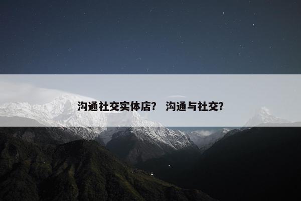 沟通社交实体店？ 沟通与社交？