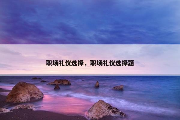 职场礼仪选择，职场礼仪选择题