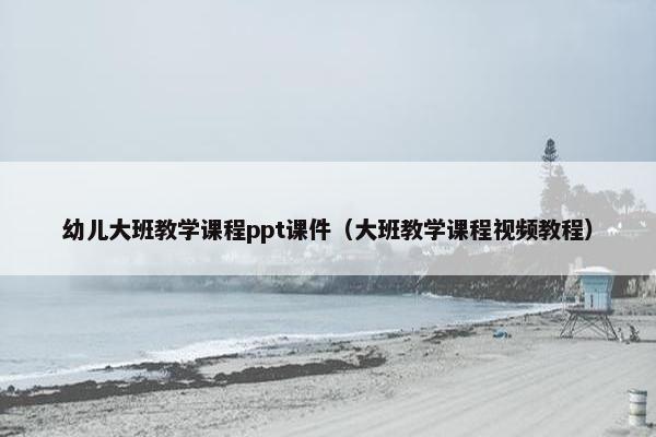 幼儿大班教学课程ppt课件（大班教学课程视频教程）