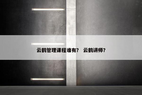 云鹤管理课程谁有？ 云鹤讲师？
