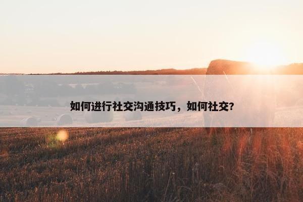 如何进行社交沟通技巧，如何社交?