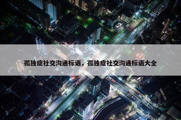孤独症社交沟通标语，孤独症社交沟通标语大全