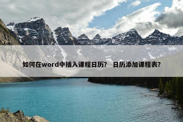 如何在word中插入课程日历？ 日历添加课程表？