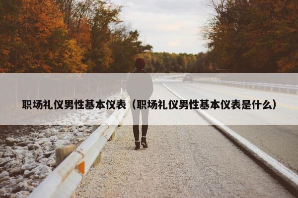 职场礼仪男性基本仪表（职场礼仪男性基本仪表是什么）