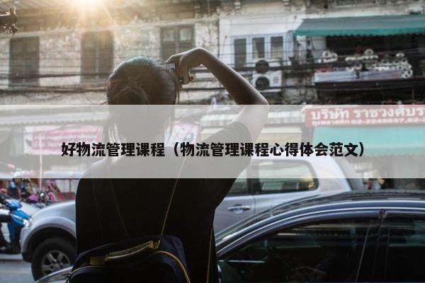 好物流管理课程（物流管理课程心得体会范文）