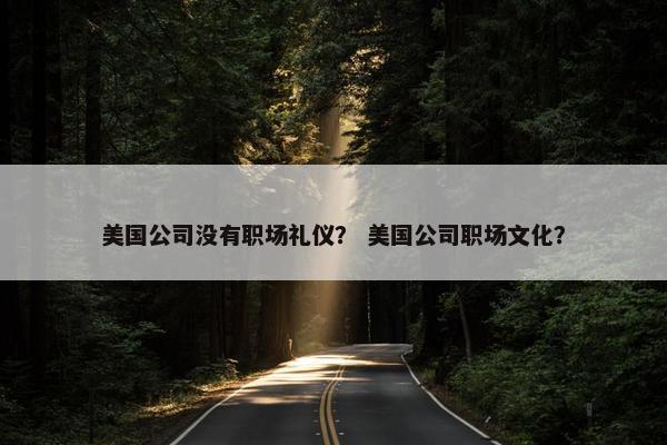 美国公司没有职场礼仪？ 美国公司职场文化？