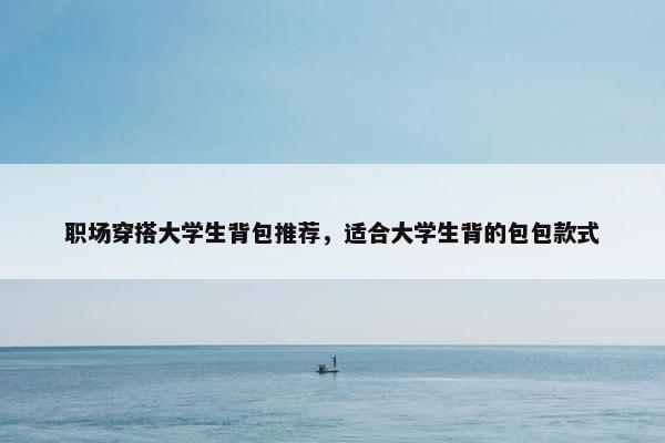 职场穿搭大学生背包推荐，适合大学生背的包包款式