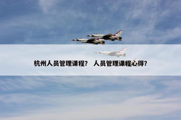杭州人员管理课程？ 人员管理课程心得？