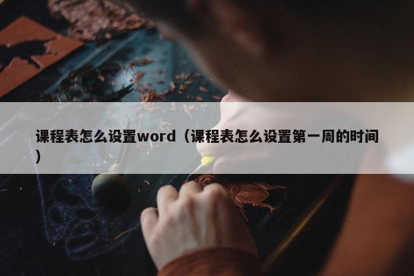 课程表怎么设置word（课程表怎么设置第一周的时间）