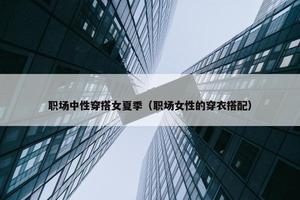 职场中性穿搭女夏季（职场女性的穿衣搭配）