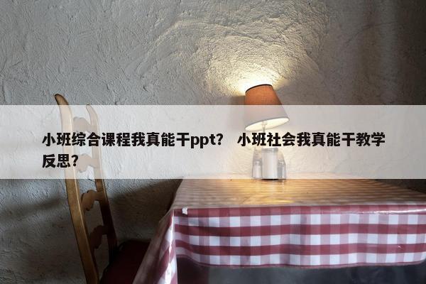 小班综合课程我真能干ppt？ 小班社会我真能干教学反思？