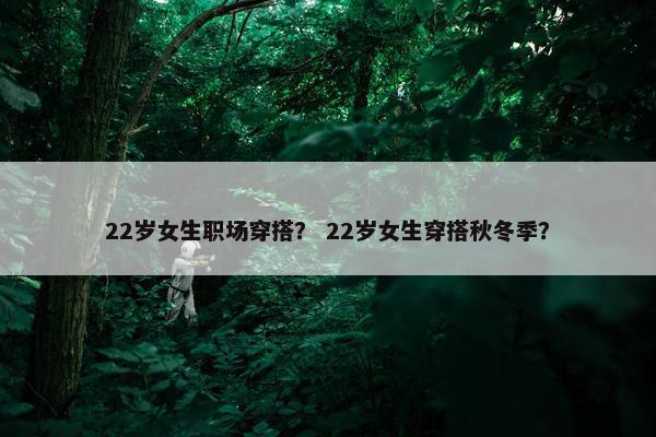 22岁女生职场穿搭？ 22岁女生穿搭秋冬季？