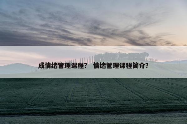 成情绪管理课程？ 情绪管理课程简介？