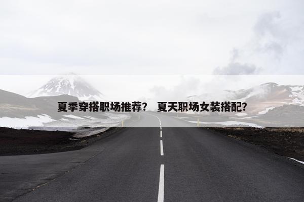 夏季穿搭职场推荐？ 夏天职场女装搭配？
