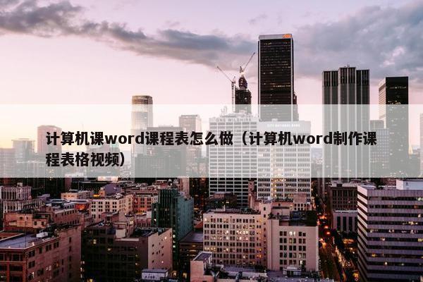 计算机课word课程表怎么做（计算机word制作课程表格视频）