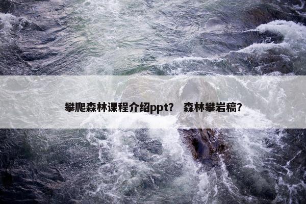 攀爬森林课程介绍ppt？ 森林攀岩稿？