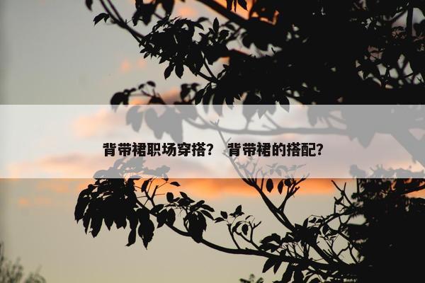 背带裙职场穿搭？ 背带裙的搭配？