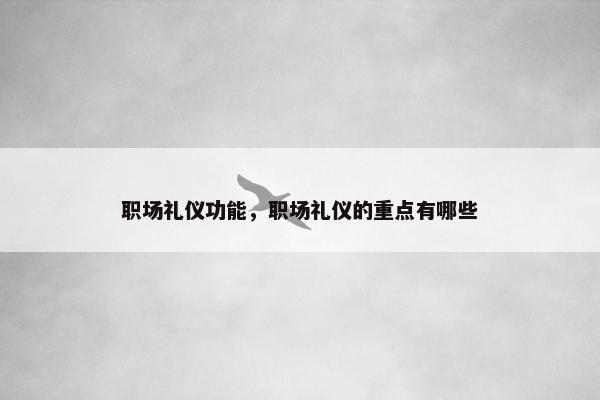 职场礼仪功能，职场礼仪的重点有哪些