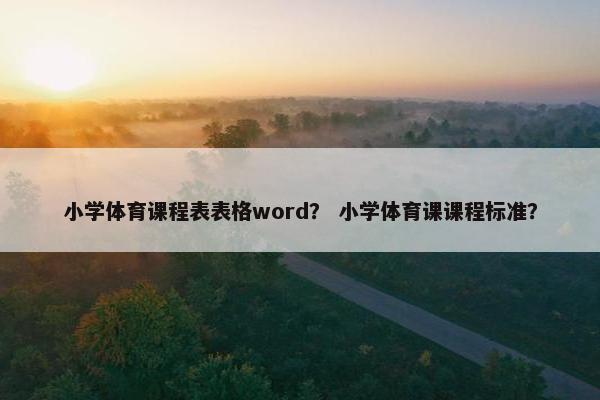小学体育课程表表格word？ 小学体育课课程标准？