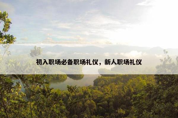 初入职场必备职场礼仪，新人职场礼仪