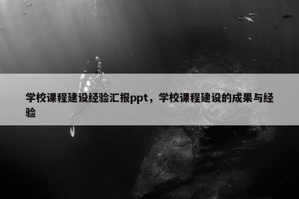 学校课程建设经验汇报ppt，学校课程建设的成果与经验