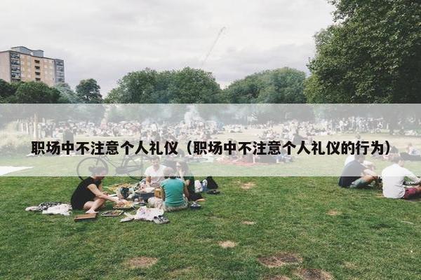 职场中不注意个人礼仪（职场中不注意个人礼仪的行为）