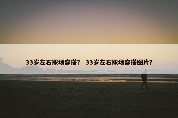 33岁左右职场穿搭？ 33岁左右职场穿搭图片？