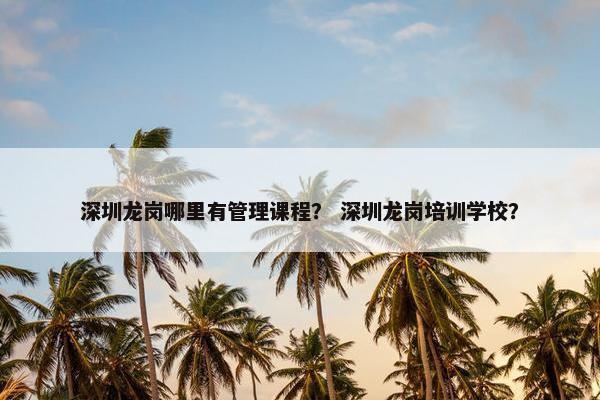 深圳龙岗哪里有管理课程？ 深圳龙岗培训学校？