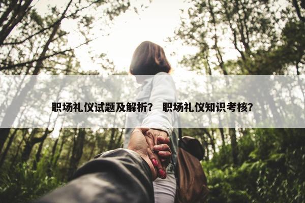 职场礼仪试题及解析？ 职场礼仪知识考核？