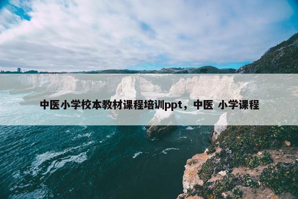 中医小学校本教材课程培训ppt，中医 小学课程