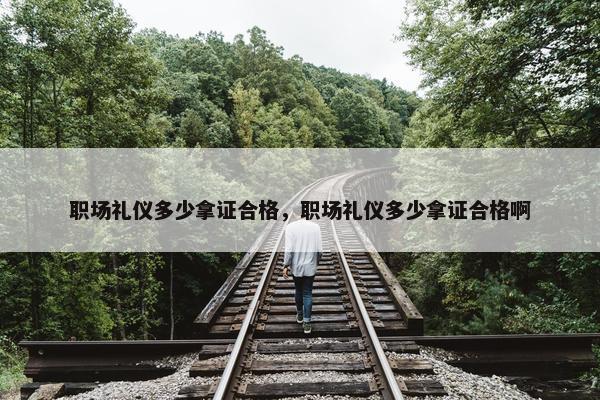 职场礼仪多少拿证合格，职场礼仪多少拿证合格啊