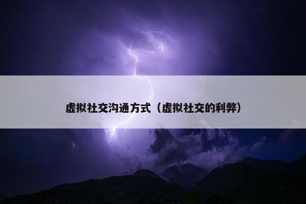 虚拟社交沟通方式（虚拟社交的利弊）