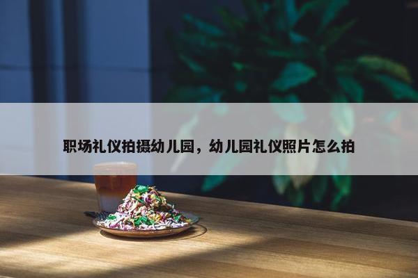 职场礼仪拍摄幼儿园，幼儿园礼仪照片怎么拍
